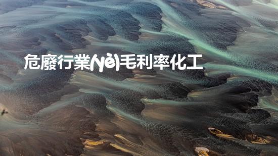 危廢行業(yè)毛利率化工廢棄物再利用的未來在何方？